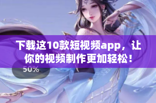 下载这10款短视频app，让你的视频制作更加轻松！