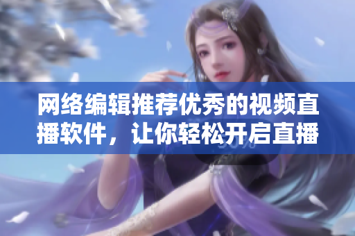 网络编辑推荐优秀的视频直播软件，让你轻松开启直播新体验