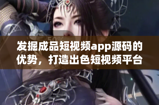 发掘成品短视频app源码的优势，打造出色短视频平台