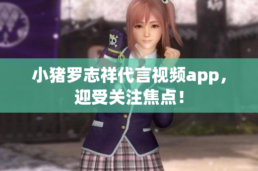 小猪罗志祥代言视频app，迎受关注焦点！