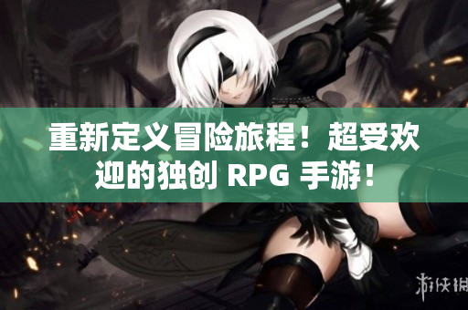 重新定义冒险旅程！超受欢迎的独创 RPG 手游！