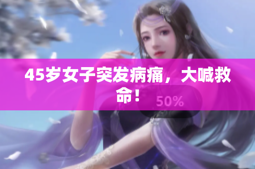 45岁女子突发病痛，大喊救命！