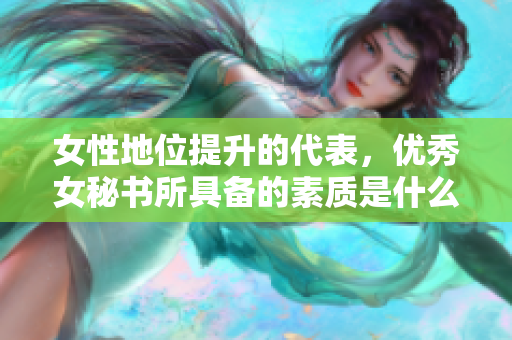 女性地位提升的代表，优秀女秘书所具备的素质是什么？