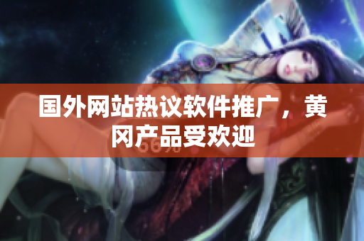 国外网站热议软件推广，黄冈产品受欢迎