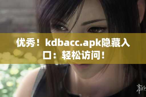 优秀！kdbacc.apk隐藏入口：轻松访问！