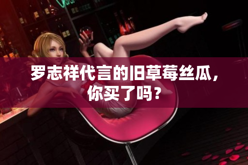 罗志祥代言的旧草莓丝瓜，你买了吗？