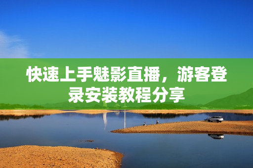 快速上手魅影直播，游客登录安装教程分享