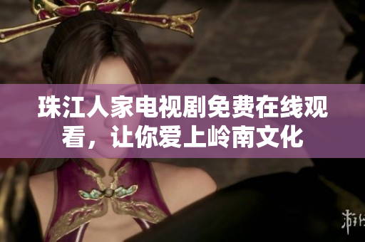 珠江人家电视剧免费在线观看，让你爱上岭南文化