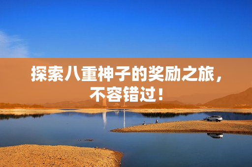 探索八重神子的奖励之旅，不容错过！