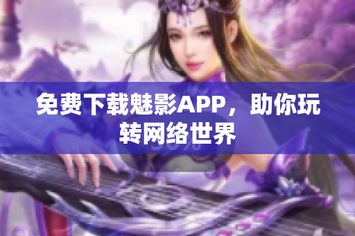 免费下载魅影APP，助你玩转网络世界