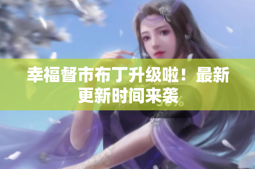 幸福督市布丁升级啦！最新更新时间来袭