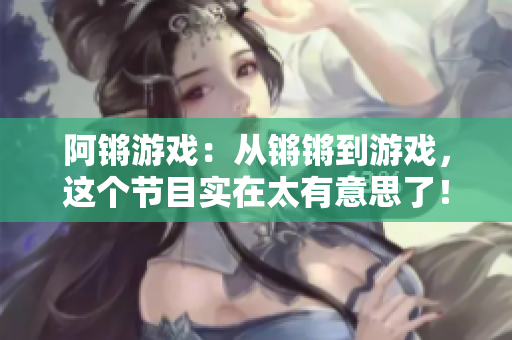 阿锵游戏：从锵锵到游戏，这个节目实在太有意思了！