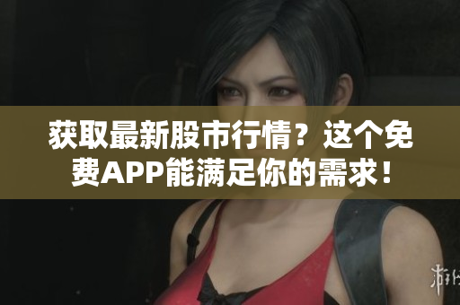 获取最新股市行情？这个免费APP能满足你的需求！