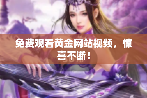 免费观看黄金网站视频，惊喜不断！