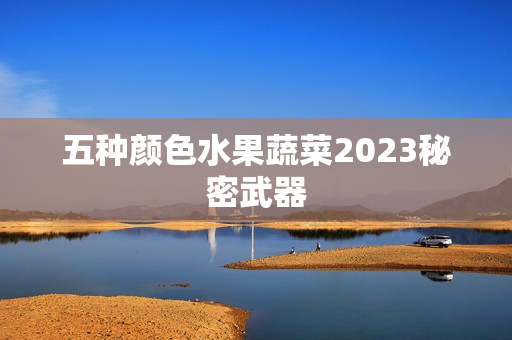 五种颜色水果蔬菜2023秘密武器
