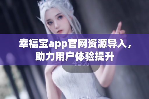幸福宝app官网资源导入，助力用户体验提升