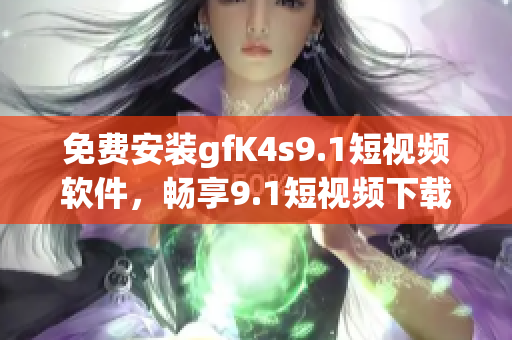 免费安装gfK4s9.1短视频软件，畅享9.1短视频下载