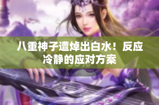 八重神子遭焯出白水！反应冷静的应对方案