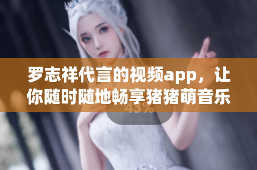 罗志祥代言的视频app，让你随时随地畅享猪猪萌音乐！