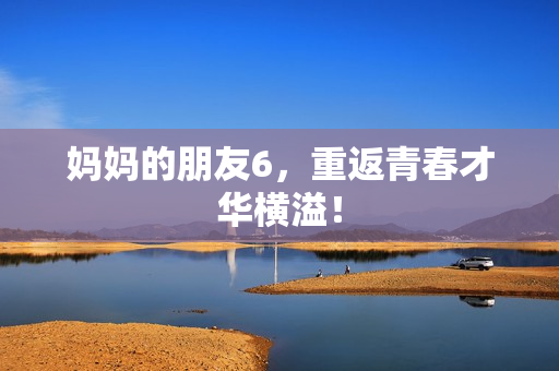 妈妈的朋友6，重返青春才华横溢！