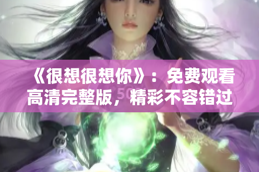 《很想很想你》：免费观看高清完整版，精彩不容错过