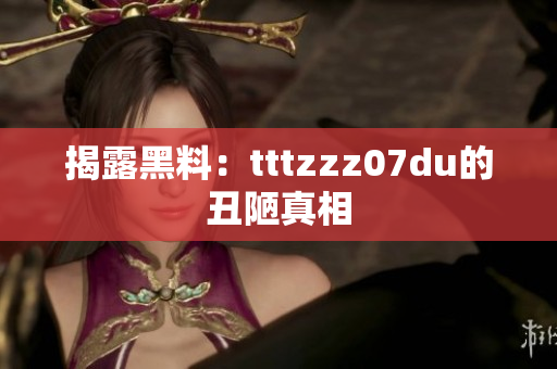 揭露黑料：tttzzz07du的丑陋真相