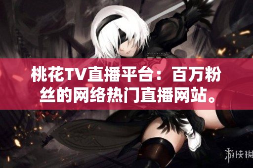 桃花TV直播平台：百万粉丝的网络热门直播网站。
