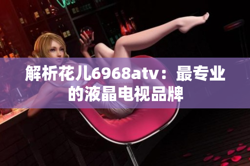 解析花儿6968atv：最专业的液晶电视品牌