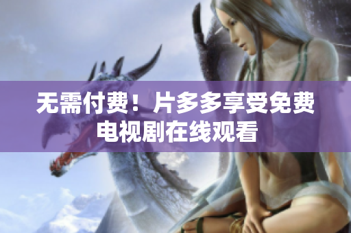 无需付费！片多多享受免费电视剧在线观看