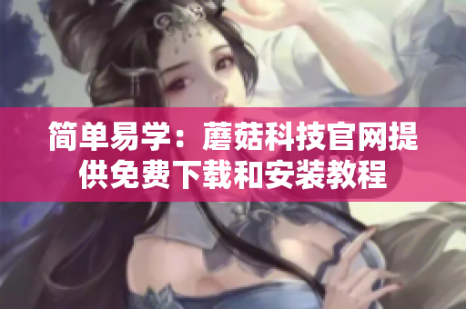 简单易学：蘑菇科技官网提供免费下载和安装教程