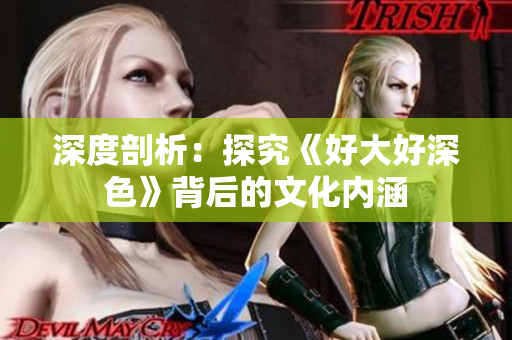 深度剖析：探究《好大好深色》背后的文化内涵