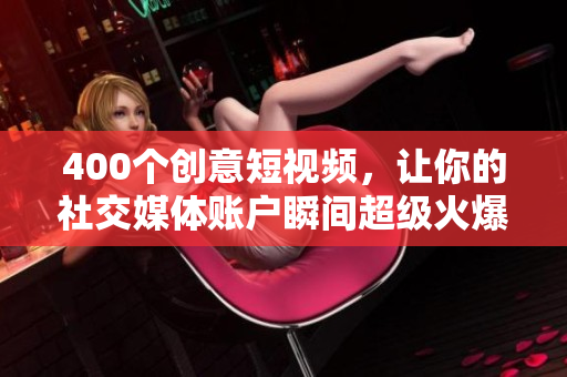 400个创意短视频，让你的社交媒体账户瞬间超级火爆！