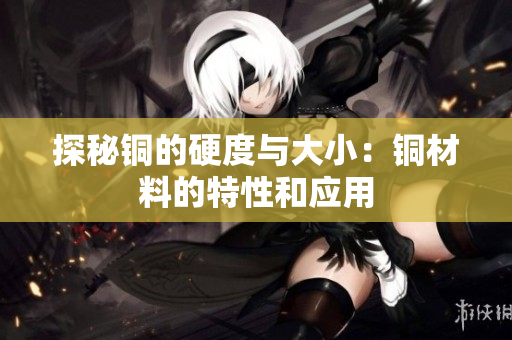 探秘铜的硬度与大小：铜材料的特性和应用