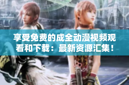 享受免费的成全动漫视频观看和下载：最新资源汇集！