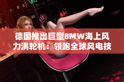 德国推出巨型8MW海上风力涡轮机：领跑全球风电技术