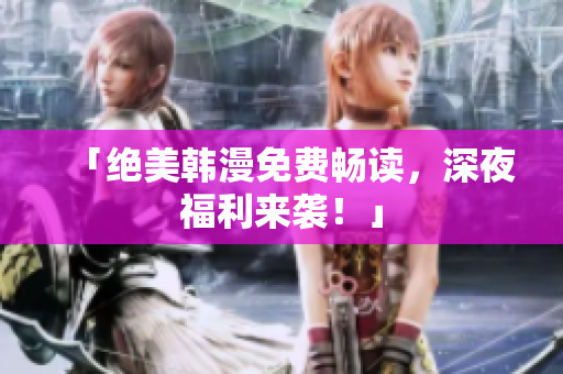 「绝美韩漫免费畅读，深夜福利来袭！」