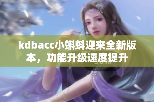 kdbacc小蝌蚪迎来全新版本，功能升级速度提升