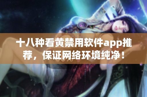 十八种看黄禁用软件app推荐，保证网络环境纯净！