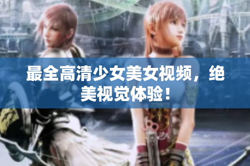 最全高清少女美女视频，绝美视觉体验！