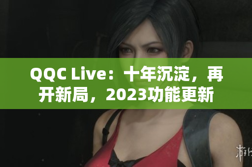 QQC Live：十年沉淀，再开新局，2023功能更新