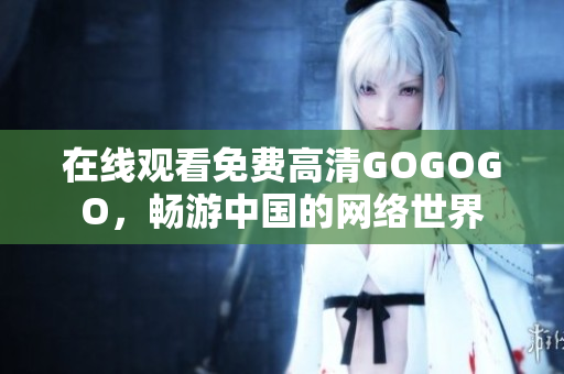 在线观看免费高清GOGOGO，畅游中国的网络世界