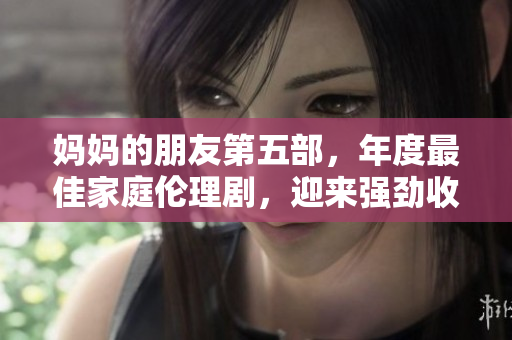 妈妈的朋友第五部，年度最佳家庭伦理剧，迎来强劲收视
