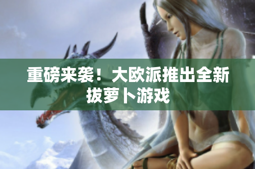 重磅来袭！大欧派推出全新拔萝卜游戏