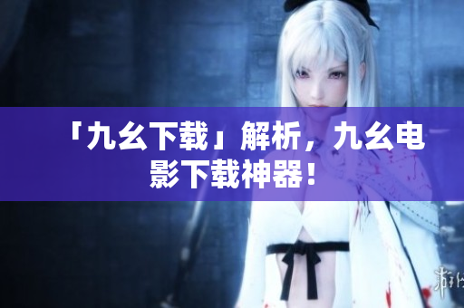 「九幺下载」解析，九幺电影下载神器！