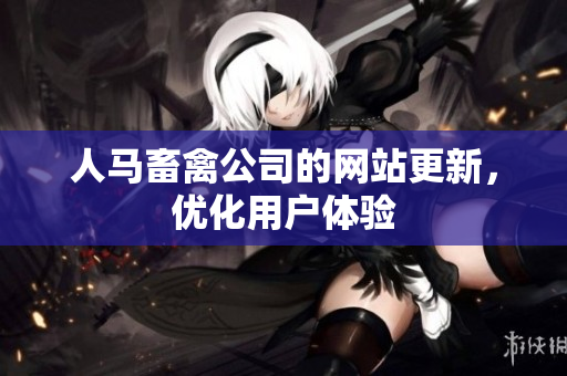 人马畜禽公司的网站更新，优化用户体验