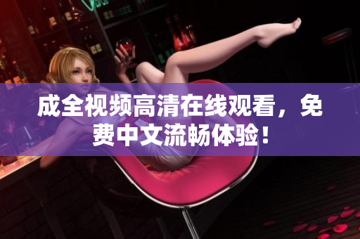 成全视频高清在线观看，免费中文流畅体验！
