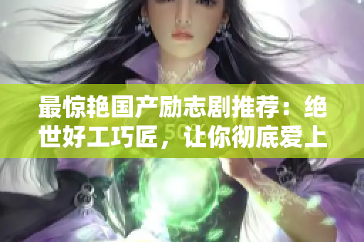 最惊艳国产励志剧推荐：绝世好工巧匠，让你彻底爱上手艺人生