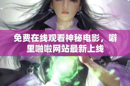 免费在线观看神秘电影，噼里啪啦网站最新上线
