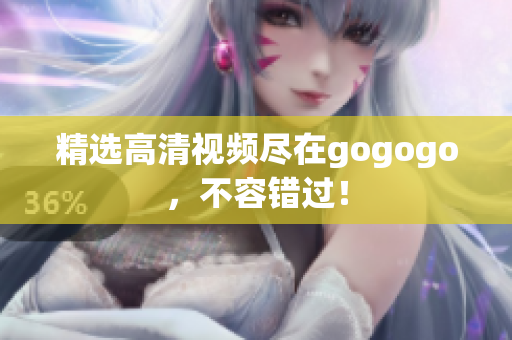 精选高清视频尽在gogogo，不容错过！