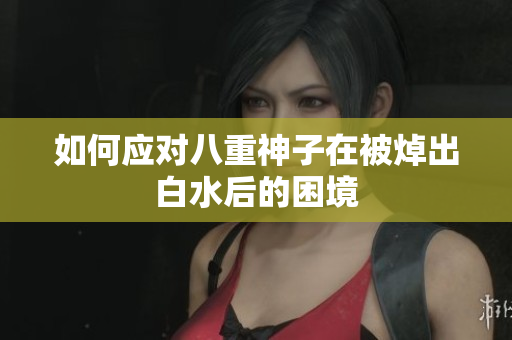 如何应对八重神子在被焯出白水后的困境